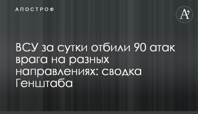 ВСУ за сутки отбили 90 атак врага на разных направлениях: сводка Генштаба