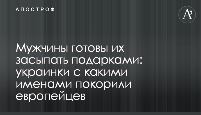 Чоловіки готові їх засипати подарунками: українки з якими іменами підкорили європейців