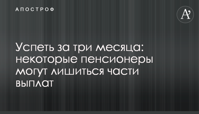 Встигнути за три місяці: деякі пенсіонери можуть втратити частину виплат