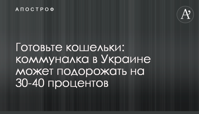 Готовьте кошельки: коммуналка в Украине может подорожать на 30-40 процентов