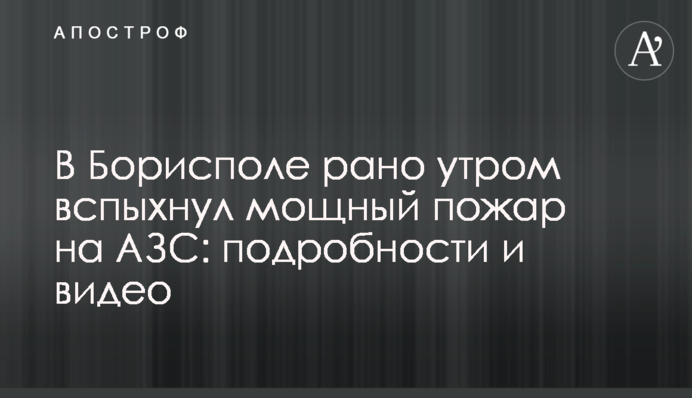 В Борисполе рано утром вспыхнул мощный пожар на АЗС: подробности и видео