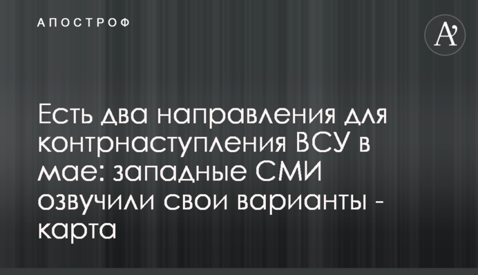 Есть два направления для контрнаступления ВСУ в мае: западные СМИ озвучили свои варианты - карта
