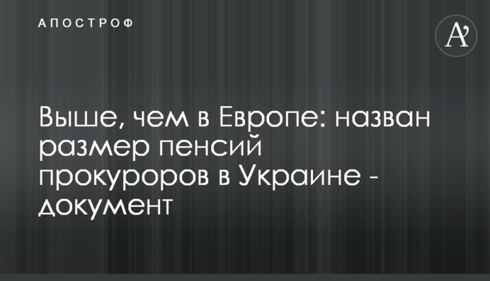 Выше, чем в среднем по Европе: назван размер пенсий прокуроров в Украине - документ