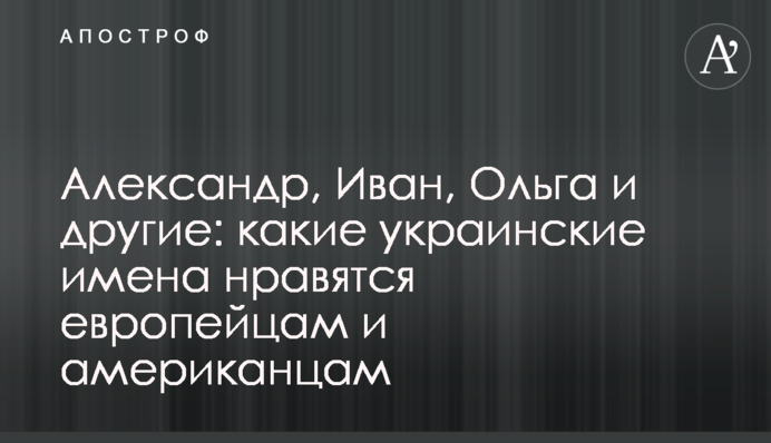 Александр, Иван, Ольга и другие: какие украинские имена нравятся европейцам и американцам