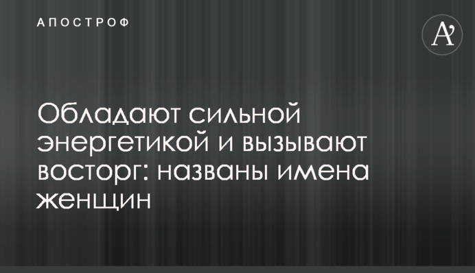 Обладают сильной энергетикой и вызывают восторг: названы имена женщин