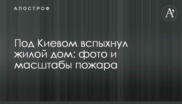 Под Киевом вспыхнул жилой дом: фото и масштабы пожара