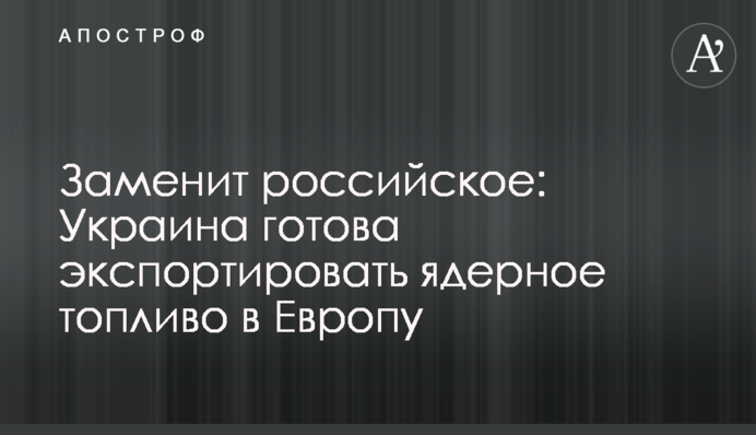 Заменит российское: Украина готова экспортировать ядерное топливо в Европу