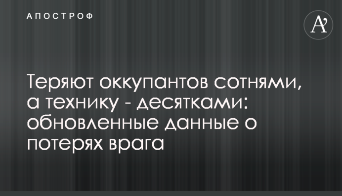 Теряют оккупантов сотнями, а технику - десятками: обновленные данные о потерях врага