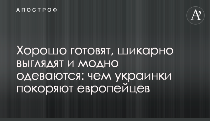 Хорошо готовят, шикарно выглядят и модно одеваются: чем украинки покоряют европейцев