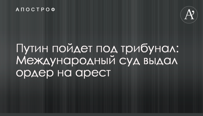 Путин пойдет под трибунал: Международный суд выдал ордер на арест