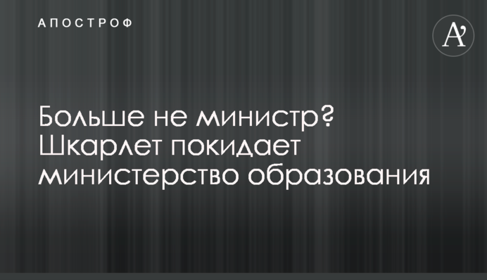 Больше не министр? Шкарлет может покинуть Минобразования
