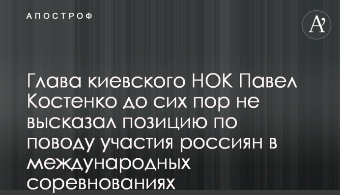 Глава киевского НОК Павел Костенко до сих пор не высказал позицию по поводу участия россиян в международных соревнованиях