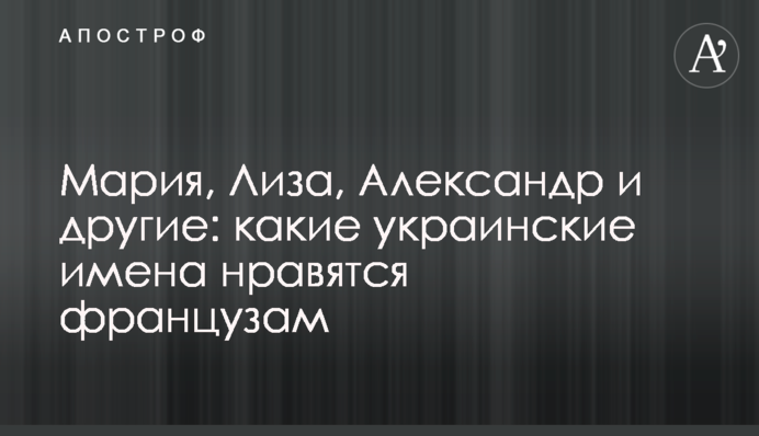 Мария, Лиза, Александр и другие: какие украинские имена нравятся французам