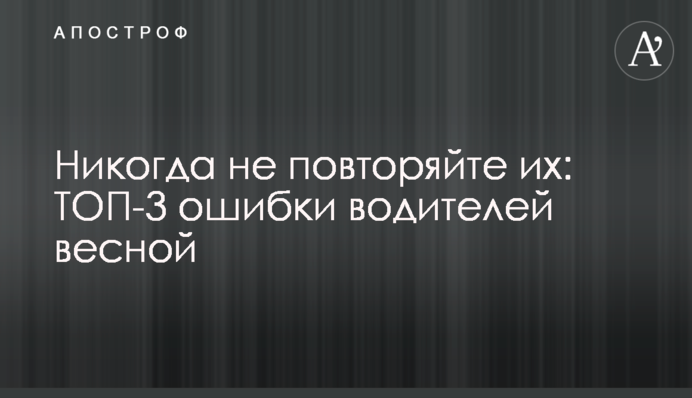 Никогда не повторяйте их: ТОП-3 ошибки водителей весной
