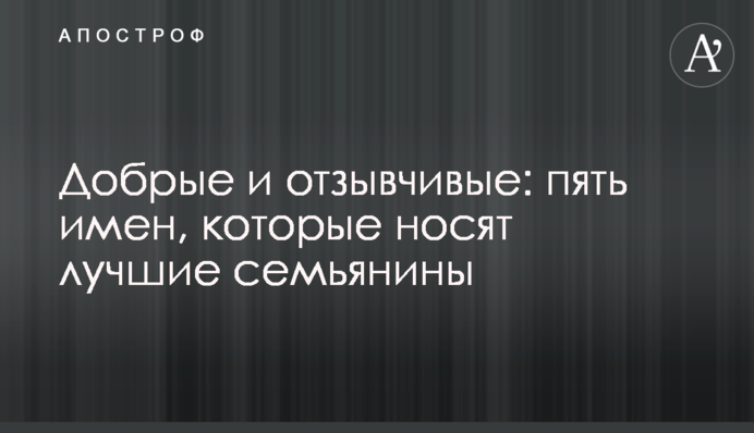 Добрі та чуйні: п'ять імен, які мають найкращі сім'янини