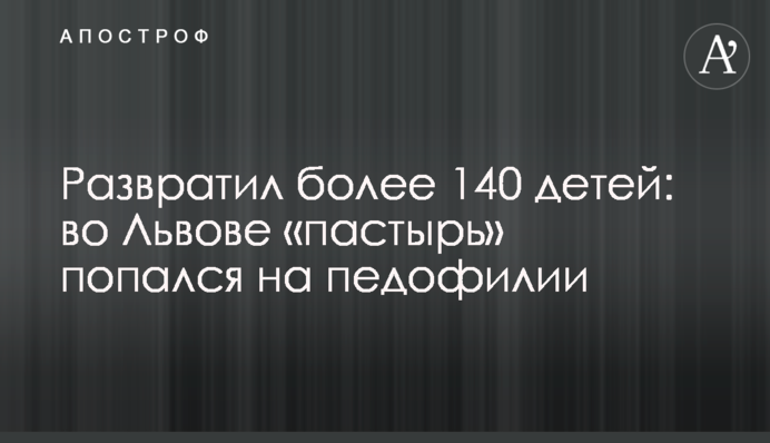 Развратил более 140 детей: во Львове 