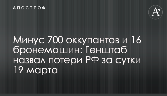 Минус 700 оккупантов и 16 бронемашин: Генштаб назвал потери РФ за сутки 19 марта