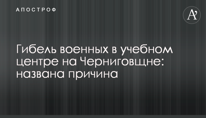 Загибель військових у навчальному центрі на Чернігівщині: названо причину