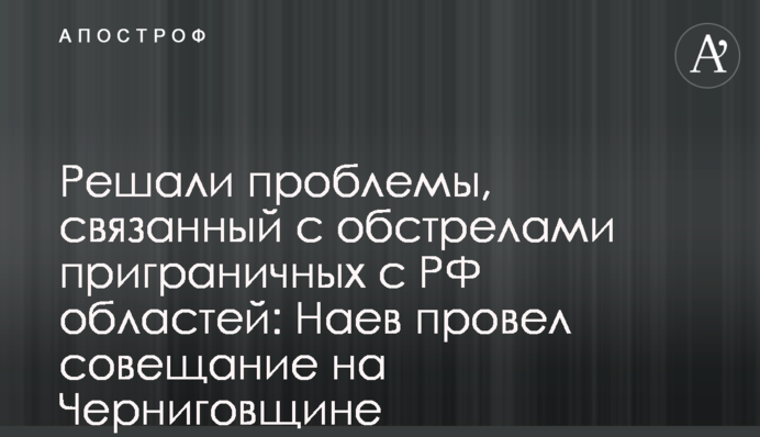 Решали проблемы, связанный с обстрелами приграничных с РФ областей: Наев провел совещание на Черниговщине