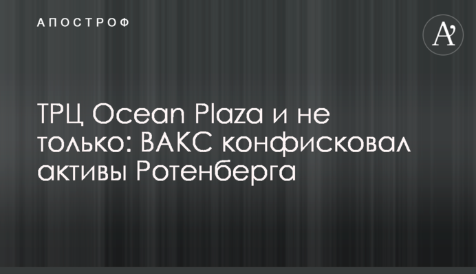 ТРЦ Ocean Plaza і не лише: ВАКС конфіскував активи Ротенберга