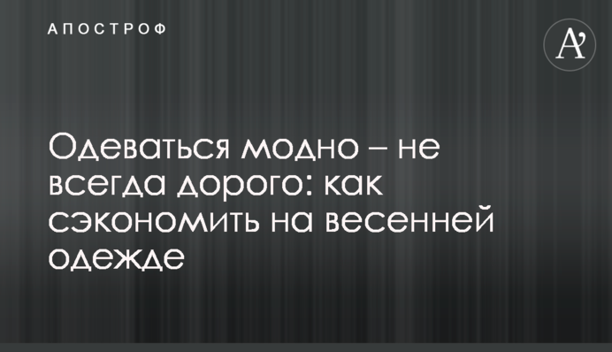 Одеваться модно – не всегда дорого: как сэкономить на весенней одежде