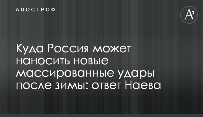 Куда Россия может наносить новые массированные удары после зимы: ответ Наева