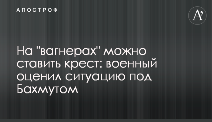 На вагнерах можна ставити хрест: військовий оцінив ситуацію під Бахмутом