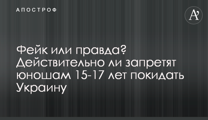 Фейк чи правда? Чи дійсно заборонять юнакам 15-17 років залишати Україну