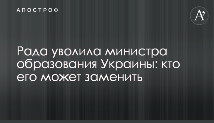 Рада уволила министра образования Украины: кто его может заменить