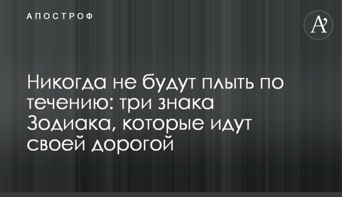 Ніколи не пливтимуть за течією: три знаки Зодіаку, які йдуть своєю дорогою