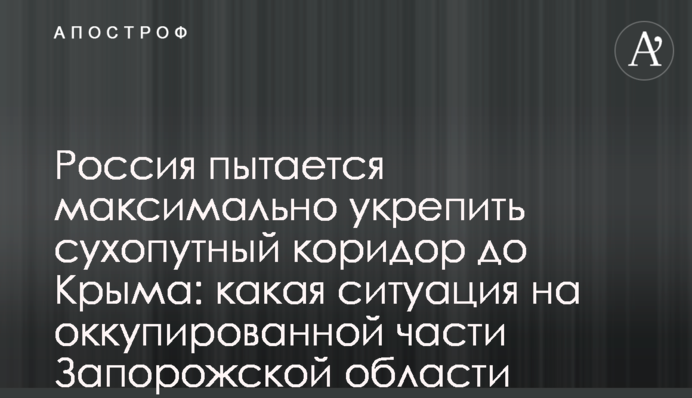 Россия пытается максимально укрепить сухопутный коридор до Крыма: какая ситуация на оккупированной части Запорожской области