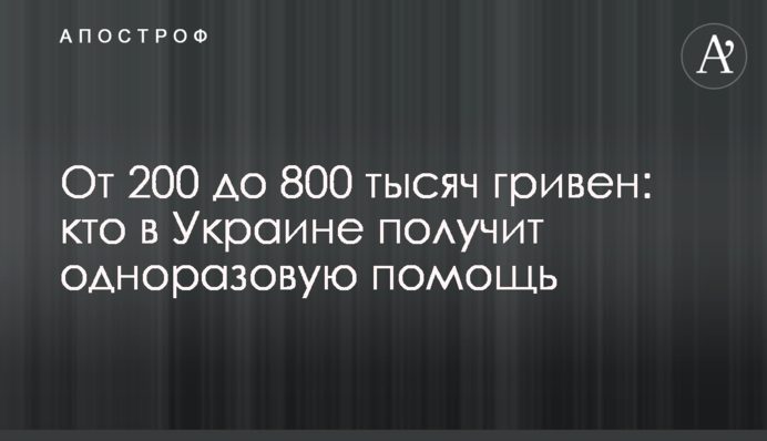 От 200 до 800 тысяч гривен: кто в Украине получит одноразовую помощь
