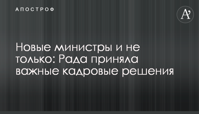 Нові міністри і не тільки: Рада ухвалила важливі кадрові рішення