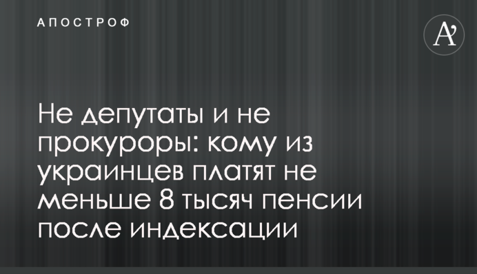 Не депутаты и не прокуроры: кому из украинцев платят не меньше 8 тысяч пенсии после индексации