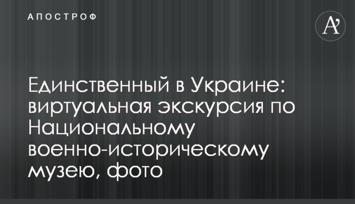 Единственный в Украине: виртуальная экскурсия по Национальному военно-историческому музею, фото