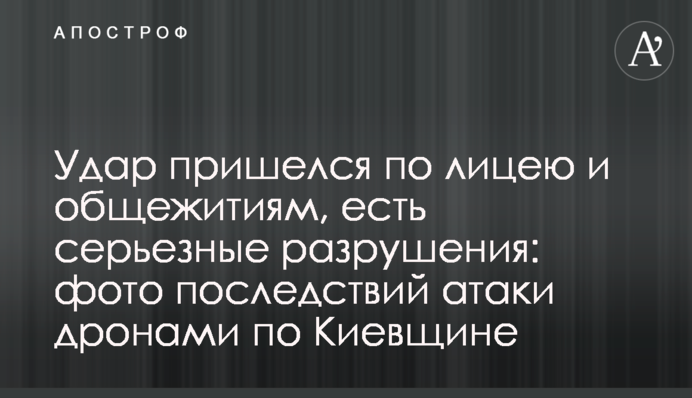 Удар припав по ліцею та гуртожиткам, є серйозні руйнування: фото наслідків атаки дронами по Київщині