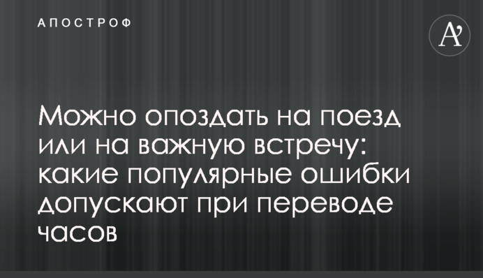 Можна спізнитися на поїзд або на важливу зустріч: які популярні помилки припускаються при переведенні годинника