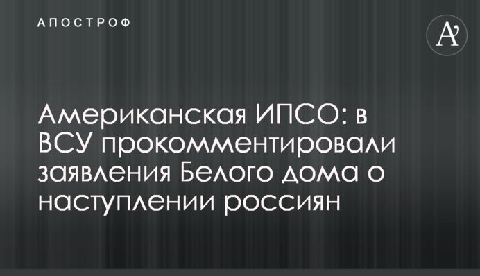 Американська ІПСО: у ЗСУ прокоментували заяви Білого дому про наступ росіян