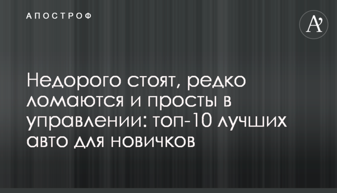 Недорого коштують, рідко ламаються і прості в управлінні: топ-10 найкращих авто для новачків