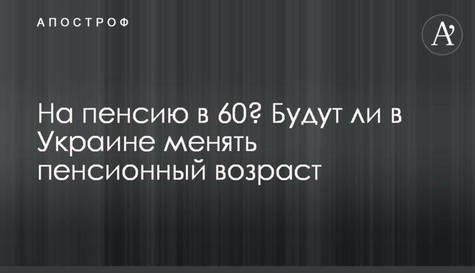 На пенсію у 60? Чи змінюватимуть пенсійний вік в Україні