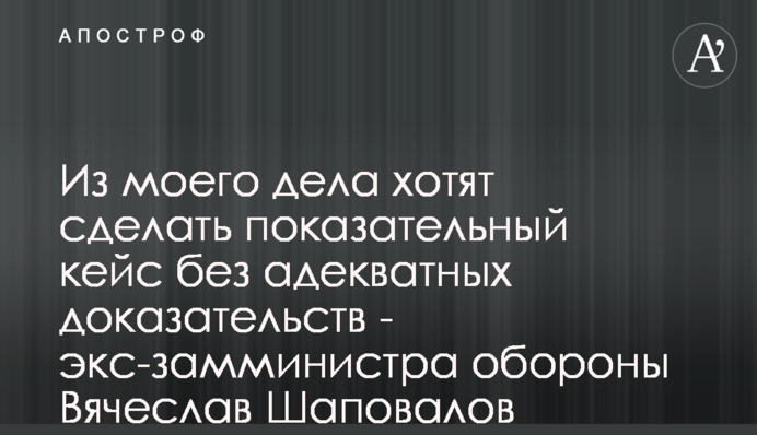 Из моего дела хотят сделать показательный кейс без адекватных доказательств - экс-замминистра обороны Вячеслав Шаповалов