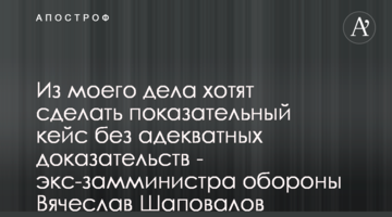 З моєї справи хочуть зробити показовий кейс без притомних доказів - ексзаступник міністра оборони Вячеслав Шаповалов