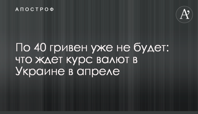 По 40 гривен уже не будет: что ждет курс валют в Украине в апреле