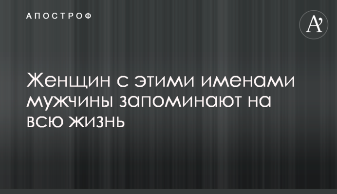 Женщин с этими именами мужчины запоминают на всю жизнь