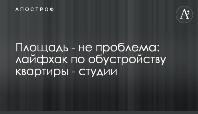 Площа – не проблема: лайфхак з облаштування квартири – студії