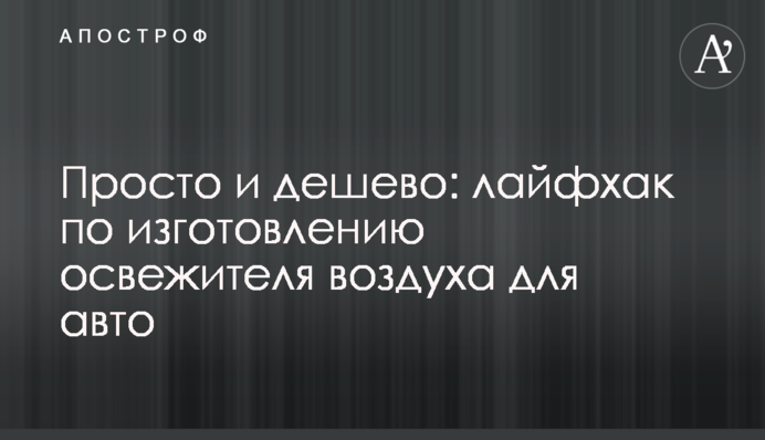 Просто та дешево: лайфхак з виготовлення освіжувача повітря для авто