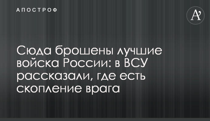 Сюди кинуті найкращі війська Росії: у ЗСУ розповіли, де є скупчення ворога