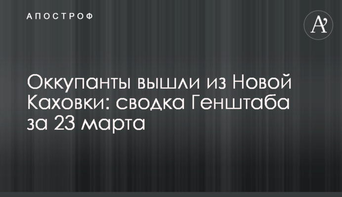 Окупанти вийшли з Нової Каховки: зведення Генштабу за 23 березня