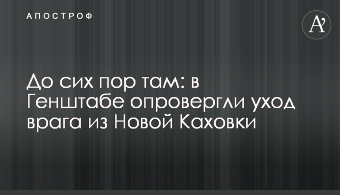 До сих пор там: в Генштабе опровергли уход врага из Новой Каховки