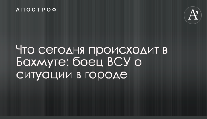 Що сьогодні відбувається у Бахмуті: боєць ЗСУ про ситуацію в місті